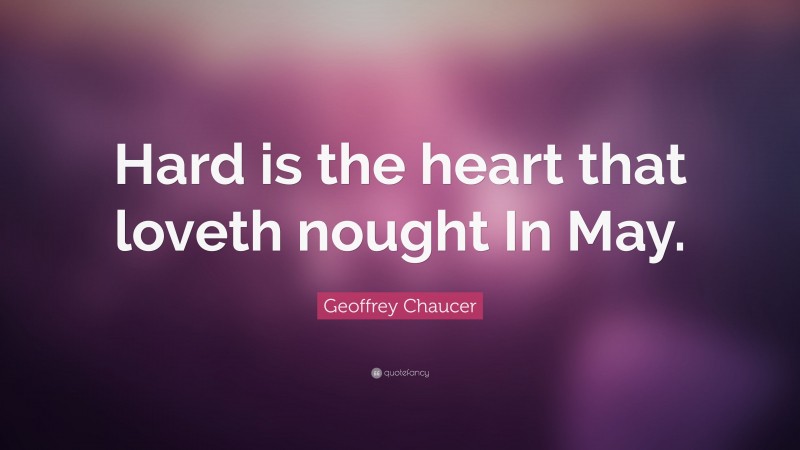 Geoffrey Chaucer Quote: “Hard is the heart that loveth nought In May.”