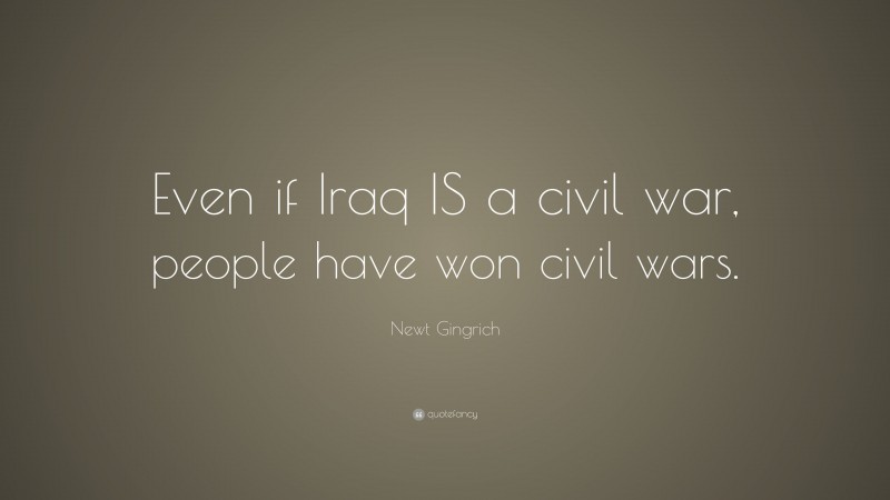 Newt Gingrich Quote: “Even if Iraq IS a civil war, people have won civil wars.”