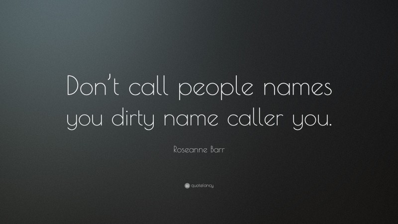 Roseanne Barr Quote: “Don’t call people names you dirty name caller you.”