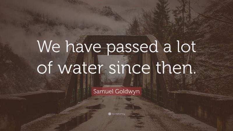 Samuel Goldwyn Quote: “We have passed a lot of water since then.”