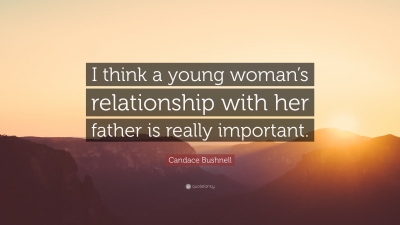 Candace Bushnell Quote: “I think a young woman’s relationship with her father is really important.”
