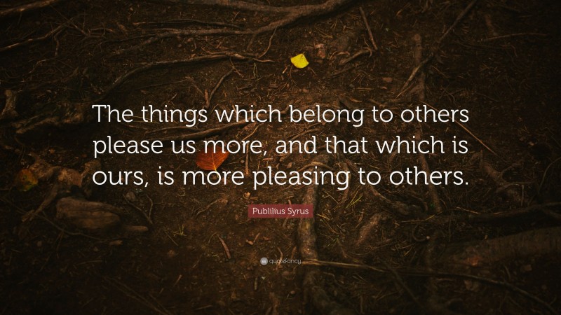 Publilius Syrus Quote: “The things which belong to others please us more, and that which is ours, is more pleasing to others.”