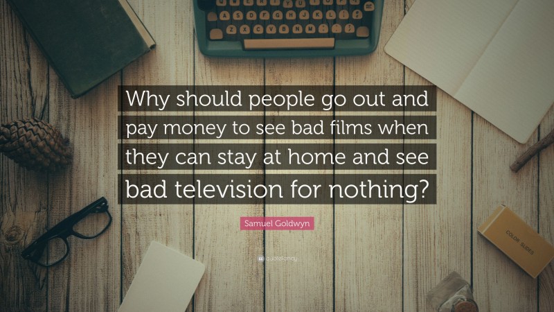 Samuel Goldwyn Quote: “Why should people go out and pay money to see bad films when they can stay at home and see bad television for nothing?”