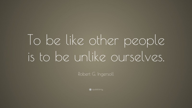 Robert G. Ingersoll Quote: “To be like other people is to be unlike ourselves.”