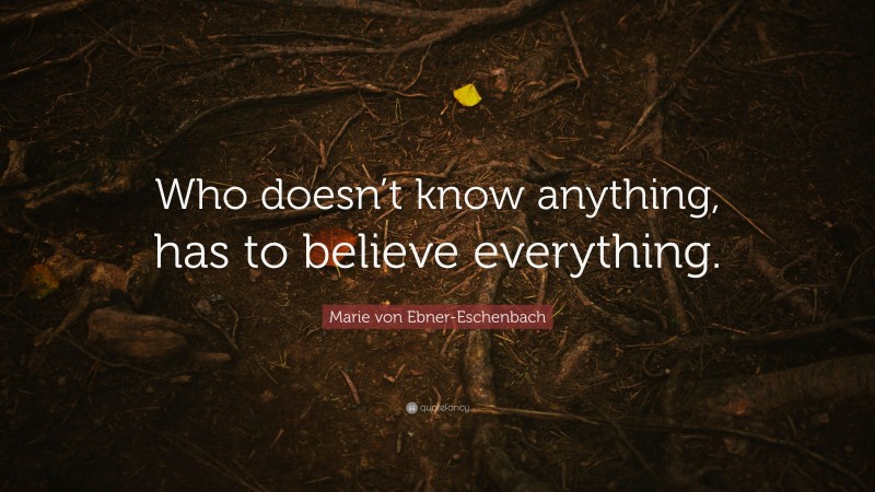 Marie von Ebner-Eschenbach Quote: “Who doesn’t know anything, has to believe everything.”