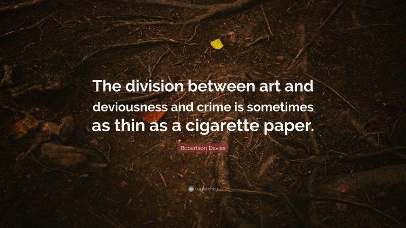 Robertson Davies Quote: “The division between art and deviousness and crime is sometimes as thin as a cigarette paper.”