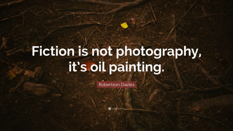 Robertson Davies Quote: “Fiction is not photography, it’s oil painting.”