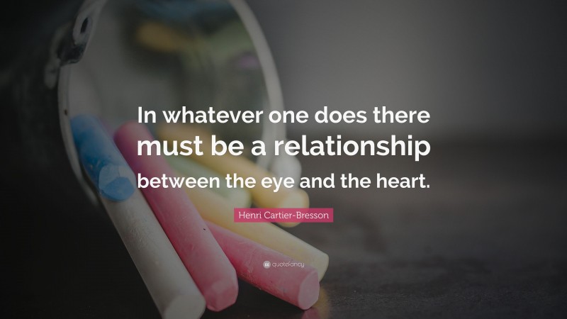 Henri Cartier-Bresson Quote: “In whatever one does there must be a relationship between the eye and the heart.”