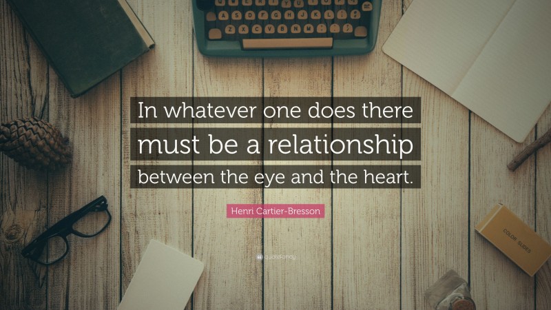 Henri Cartier-Bresson Quote: “In whatever one does there must be a relationship between the eye and the heart.”