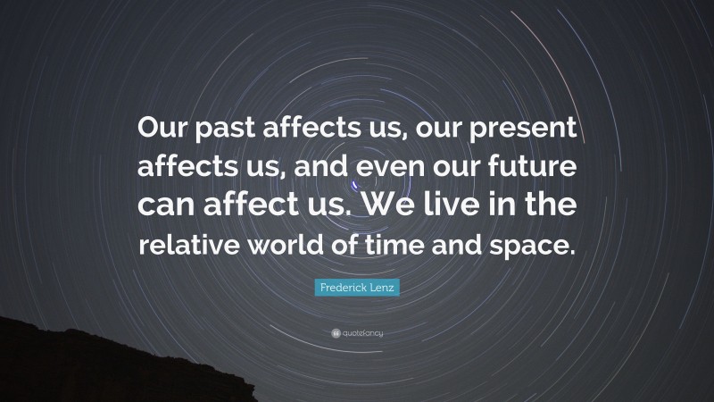 Frederick Lenz Quote: “Our past affects us, our present affects us, and even our future can affect us. We live in the relative world of time and space.”