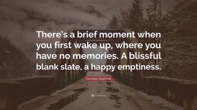 Candace Bushnell Quote: “There’s a brief moment when you first wake up, where you have no memories. A blissful blank slate, a happy emptiness.”