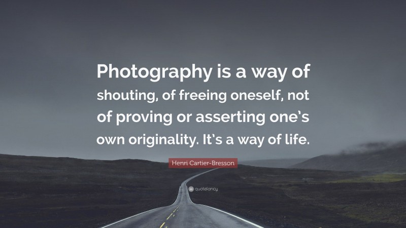 Henri Cartier-Bresson Quote: “Photography is a way of shouting, of freeing oneself, not of proving or asserting one’s own originality. It’s a way of life.”