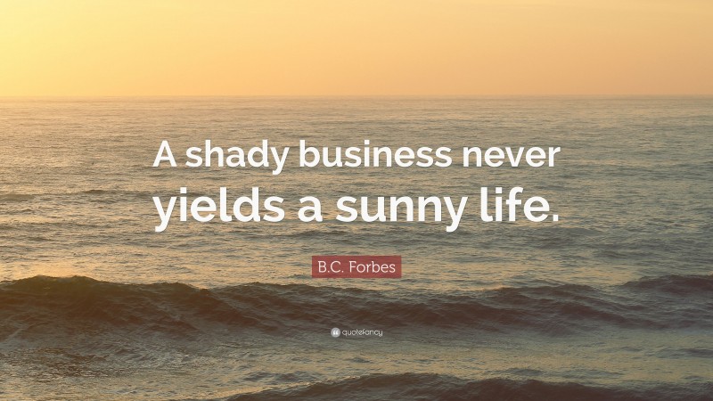 B.C. Forbes Quote: “A shady business never yields a sunny life.”