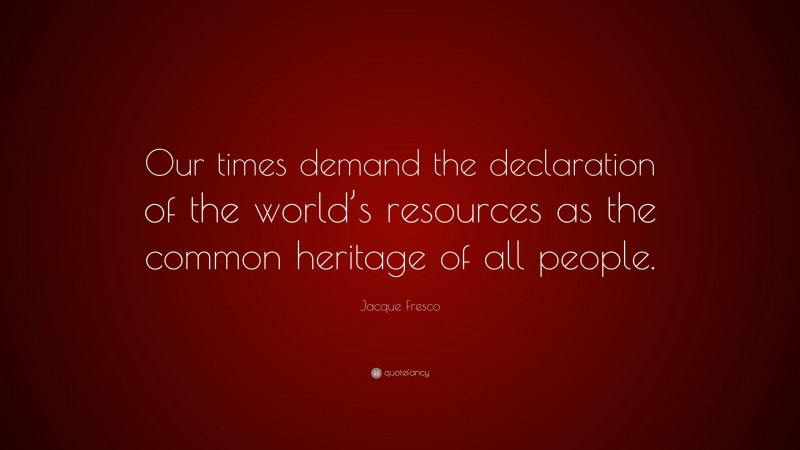 Jacque Fresco Quote: “Our times demand the declaration of the world’s resources as the common heritage of all people.”