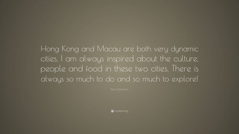 David Beckham Quote: “Hong Kong and Macau are both very dynamic cities. I am always inspired about the culture, people and food in these two cities. There is always so much to do and so much to explore!”