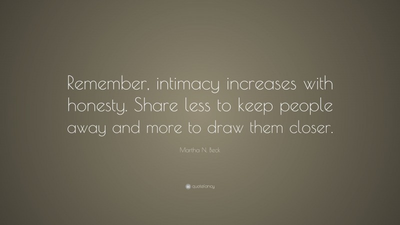 Martha N. Beck Quote: “Remember, intimacy increases with honesty. Share less to keep people away and more to draw them closer.”