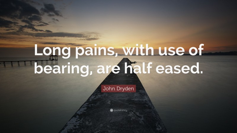 John Dryden Quote: “Long pains, with use of bearing, are half eased.”