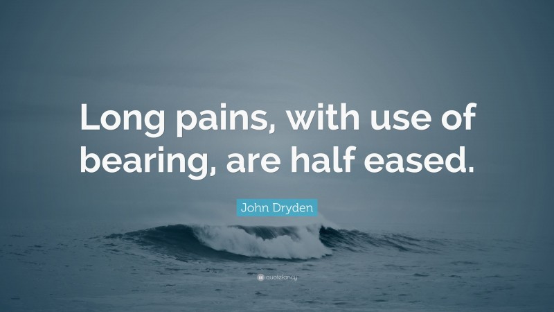 John Dryden Quote: “Long pains, with use of bearing, are half eased.”