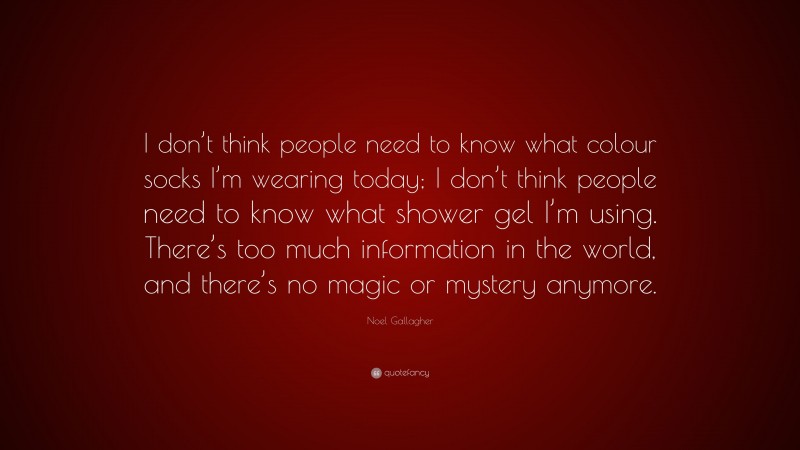 Noel Gallagher Quote: “I don’t think people need to know what colour socks I’m wearing today; I don’t think people need to know what shower gel I’m using. There’s too much information in the world, and there’s no magic or mystery anymore.”