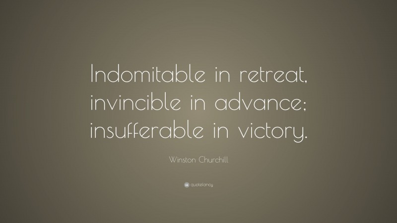 Winston Churchill Quote: “Indomitable in retreat, invincible in advance; insufferable in victory.”