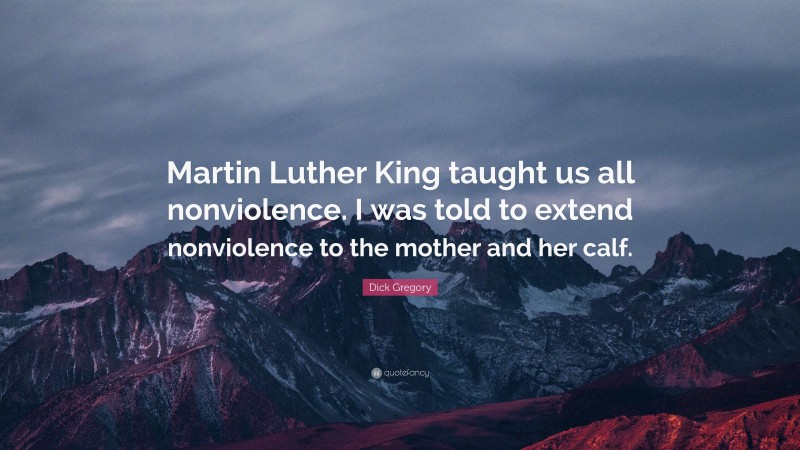 Dick Gregory Quote: “Martin Luther King taught us all nonviolence. I was told to extend nonviolence to the mother and her calf.”