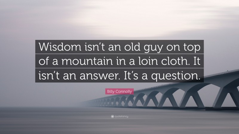 Billy Connolly Quote: “Wisdom isn’t an old guy on top of a mountain in a loin cloth. It isn’t an answer. It’s a question.”