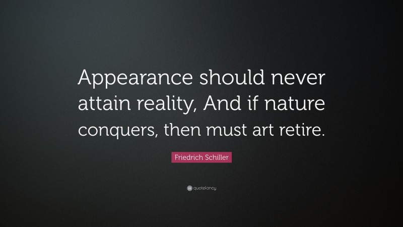Friedrich Schiller Quote: “Appearance should never attain reality, And if nature conquers, then must art retire.”