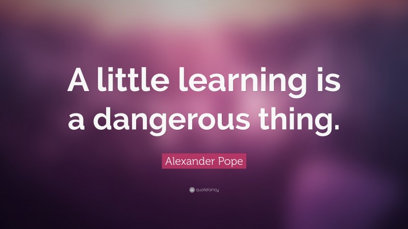 Alexander Pope Quote: “A little learning is a dangerous thing.”