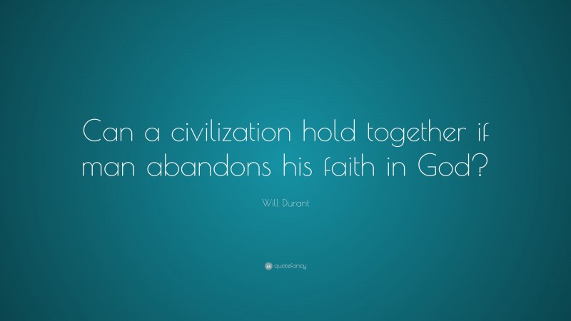 Will Durant Quote: “Can a civilization hold together if man abandons his faith in God?”