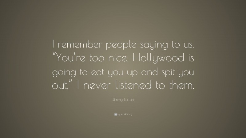 Jimmy Fallon Quote: “I remember people saying to us, “You’re too nice. Hollywood is going to eat you up and spit you out.” I never listened to them.”