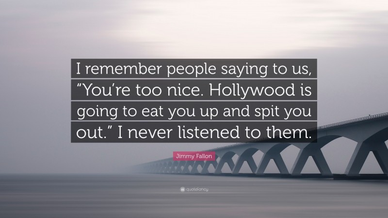 Jimmy Fallon Quote: “I remember people saying to us, “You’re too nice. Hollywood is going to eat you up and spit you out.” I never listened to them.”