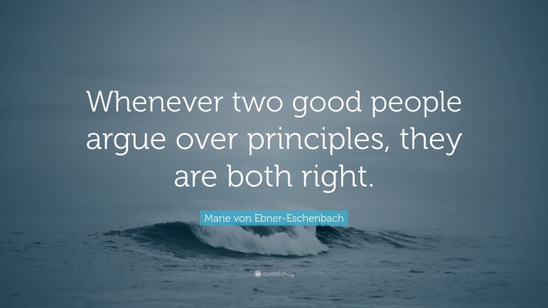 Marie von Ebner-Eschenbach Quote: “Whenever two good people argue over principles, they are both right.”