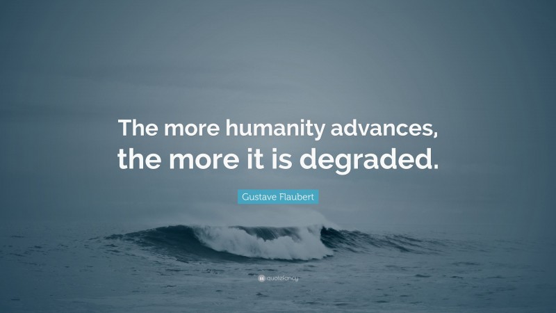 Gustave Flaubert Quote: “The more humanity advances, the more it is degraded.”