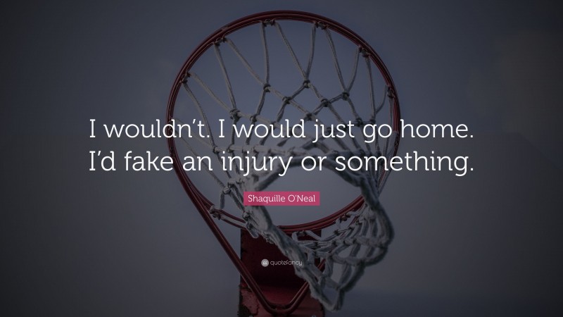 Shaquille O'Neal Quote: “I wouldn’t. I would just go home. I’d fake an injury or something.”