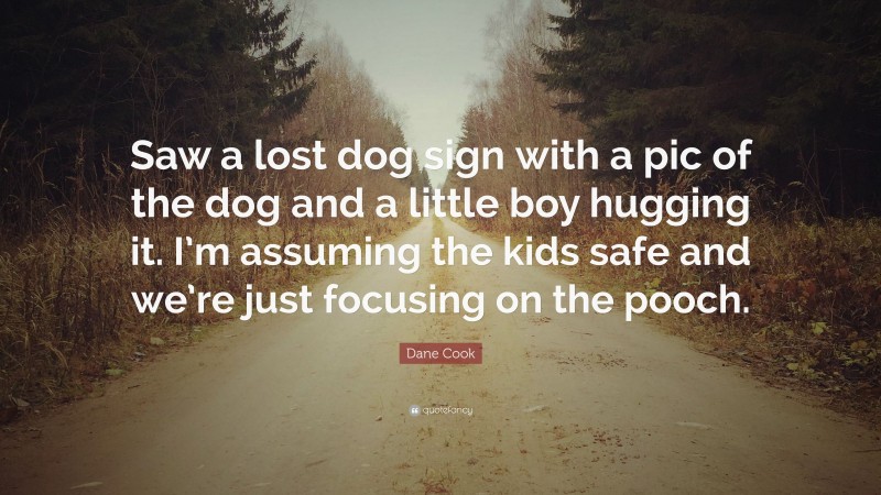 Dane Cook Quote: “Saw a lost dog sign with a pic of the dog and a little boy hugging it. I’m assuming the kids safe and we’re just focusing on the pooch.”