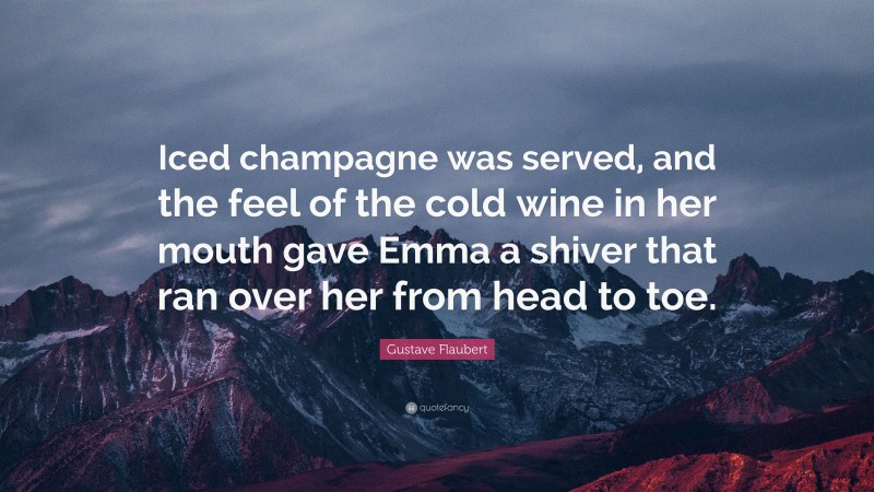 Gustave Flaubert Quote: “Iced champagne was served, and the feel of the cold wine in her mouth gave Emma a shiver that ran over her from head to toe.”