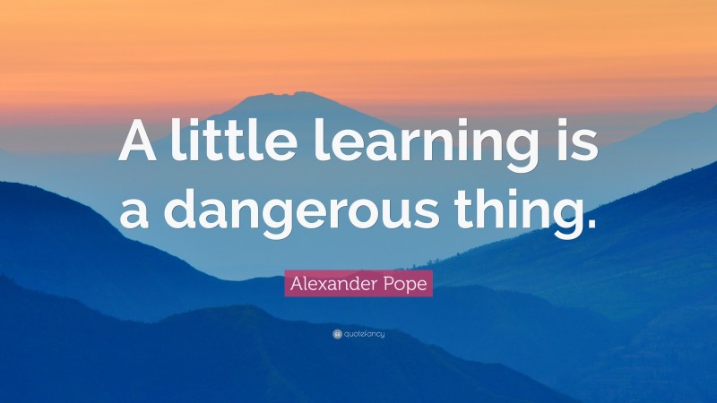 Alexander Pope Quote: “A little learning is a dangerous thing.”