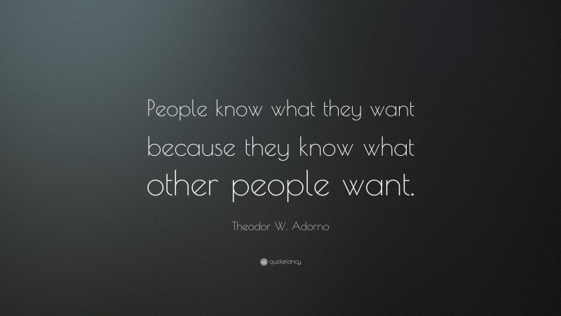 Theodor W. Adorno Quote: “People know what they want because they know what other people want.”