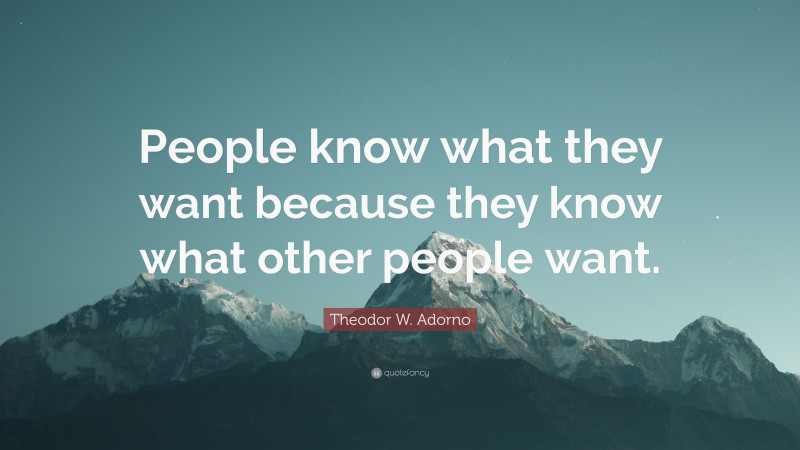 Theodor W. Adorno Quote: “People know what they want because they know what other people want.”