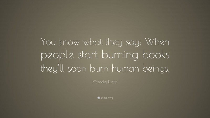 Cornelia Funke Quote: “You know what they say: When people start burning books they’ll soon burn human beings.”