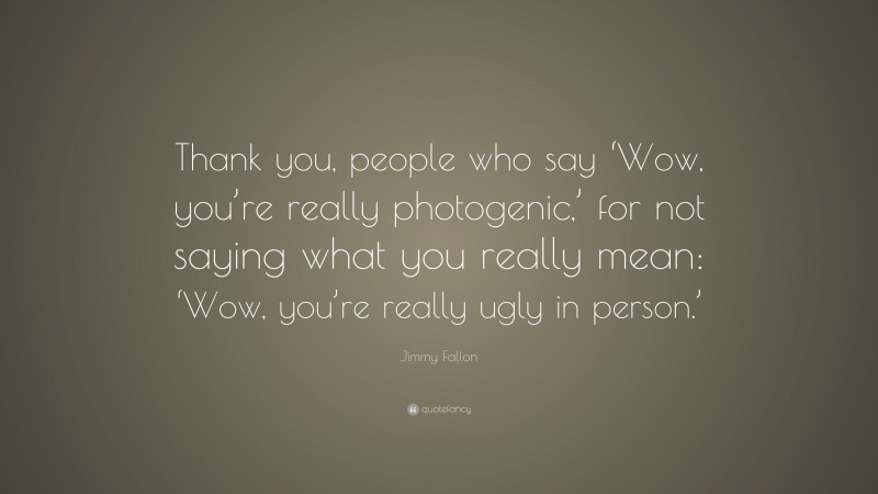 Jimmy Fallon Quote: “Thank you, people who say ‘Wow, you’re really photogenic,’ for not saying what you really mean: ‘Wow, you’re really ugly in person.’”