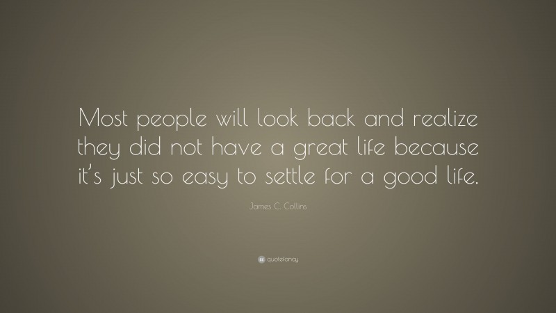 James C. Collins Quote: “Most people will look back and realize they did not have a great life because it’s just so easy to settle for a good life.”