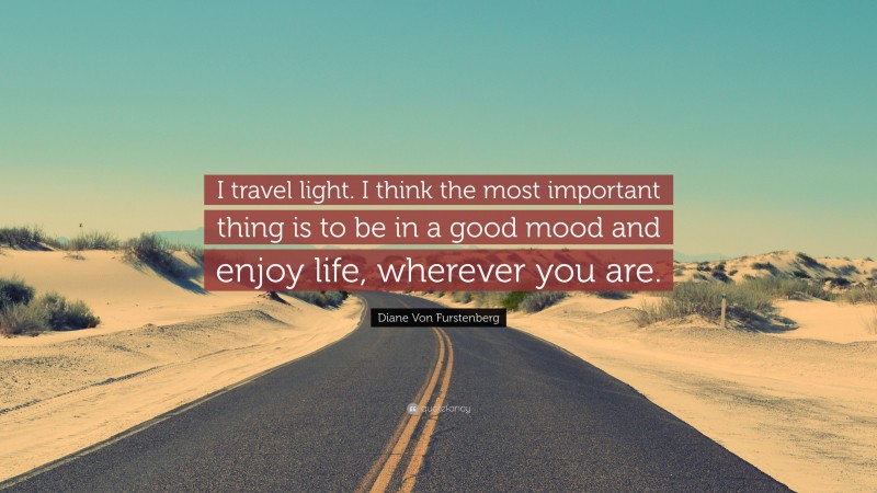 Diane Von Furstenberg Quote: “I travel light. I think the most important thing is to be in a good mood and enjoy life, wherever you are.”