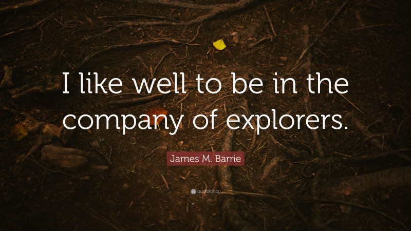 James M. Barrie Quote: “I like well to be in the company of explorers.”