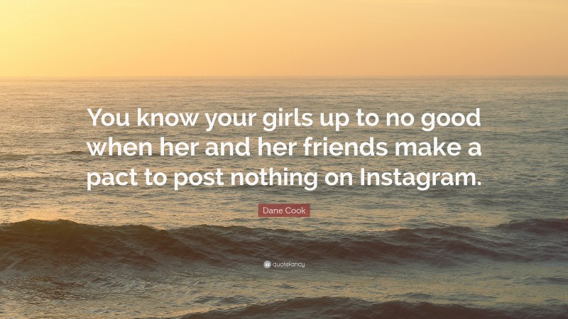 Dane Cook Quote: “You know your girls up to no good when her and her friends make a pact to post nothing on Instagram.”