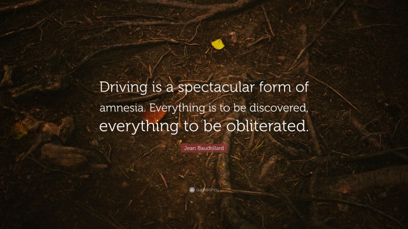 Jean Baudrillard Quote: “Driving is a spectacular form of amnesia. Everything is to be discovered, everything to be obliterated.”