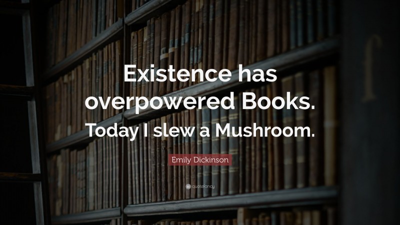 Emily Dickinson Quote: “Existence has overpowered Books. Today I slew a Mushroom.”