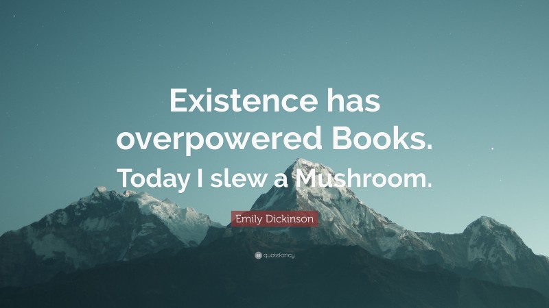 Emily Dickinson Quote: “Existence has overpowered Books. Today I slew a Mushroom.”