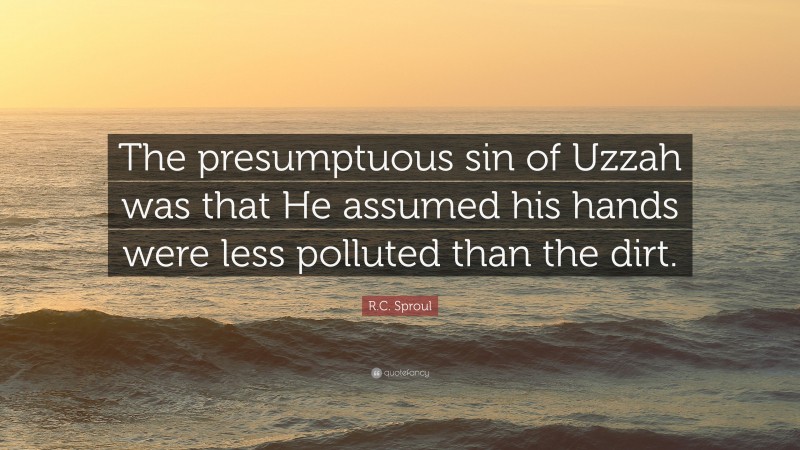 R.C. Sproul Quote: “The presumptuous sin of Uzzah was that He assumed his hands were less polluted than the dirt.”