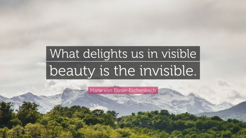 Marie von Ebner-Eschenbach Quote: “What delights us in visible beauty is the invisible.”